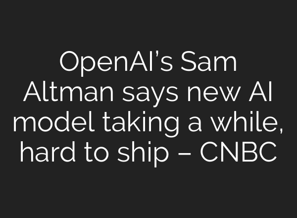 <b>OpenAI’s</b> Sam Altman says new AI model taking a while, hard to ship – CNBC