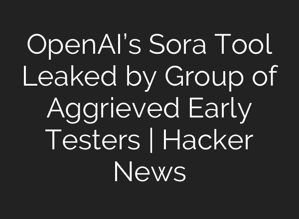 <b>OpenAI’s</b> Sora Tool Leaked by Group of Aggrieved Early Testers | Hacker News
