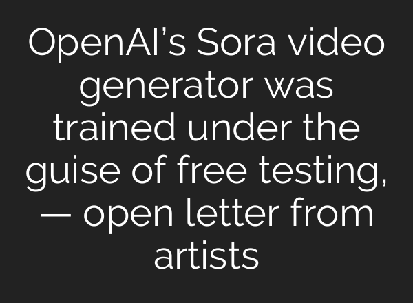 <b>OpenAI’s</b> Sora video generator was trained under the guise of free testing, — open letter from artists