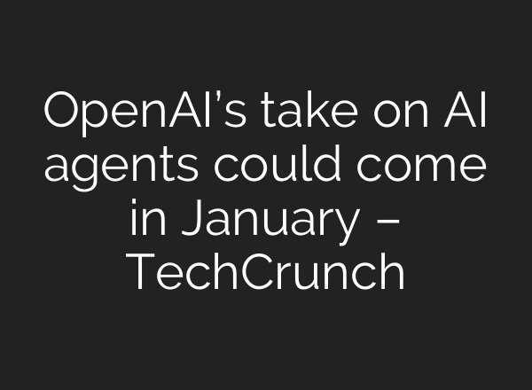 <b>OpenAI’s</b> take on AI agents could come in January – TechCrunch