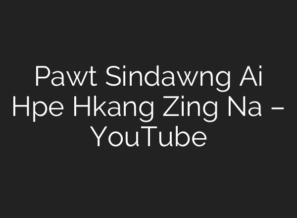 Pawt Sindawng <b>Ai</b> Hpe Hkang Zing Na – YouTube