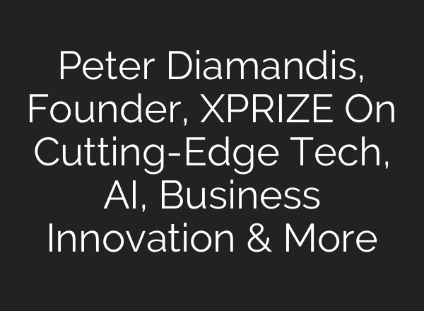 Peter Diamandis, Founder, XPRIZE On Cutting-Edge Tech, <b>AI</b>, Business Innovation & More