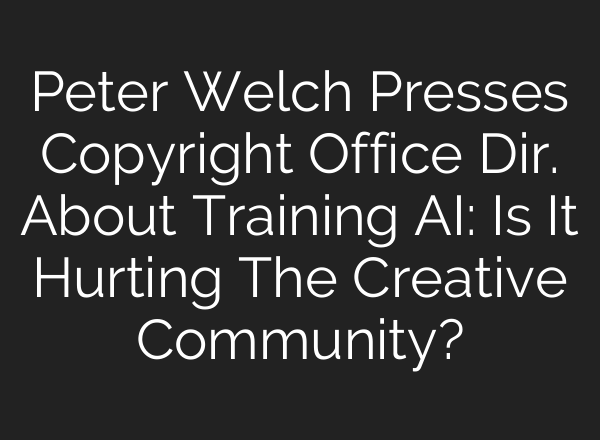 Peter Welch Presses Copyright Office Dir. About Training <b>AI</b>: Is It Hurting The Creative Community?