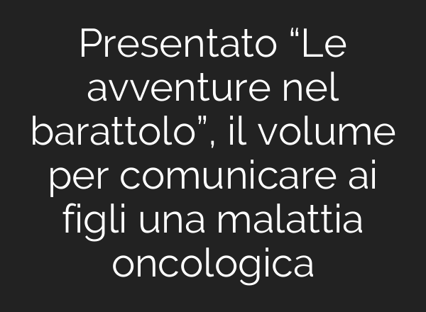Presentato “Le avventure nel barattolo”, il volume per comunicare <b>ai</b> figli una malattia oncologica
