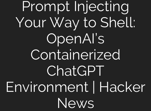 Prompt Injecting Your Way to Shell: OpenAI’s Containerized <b>ChatGPT</b> Environment | Hacker News