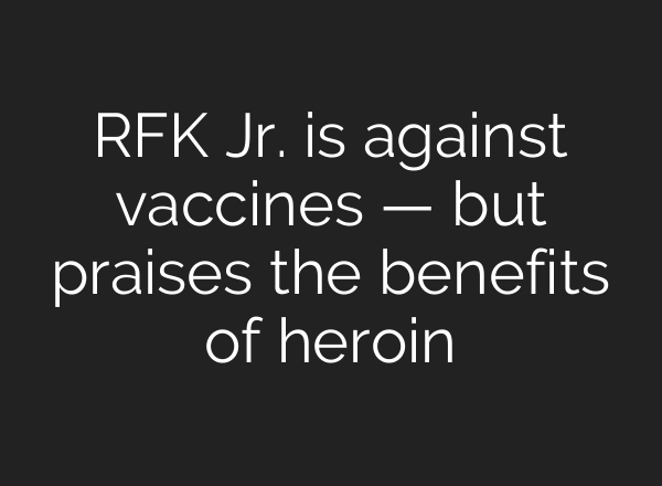 RFK Jr. is against vaccines — but praises the benefits of heroin