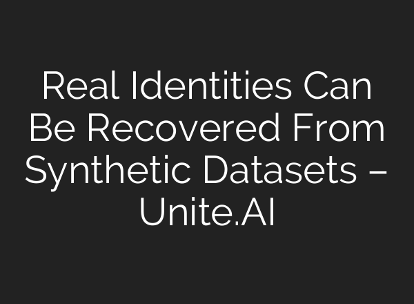 Real Identities Can Be Recovered From Synthetic Datasets – Unite.AI