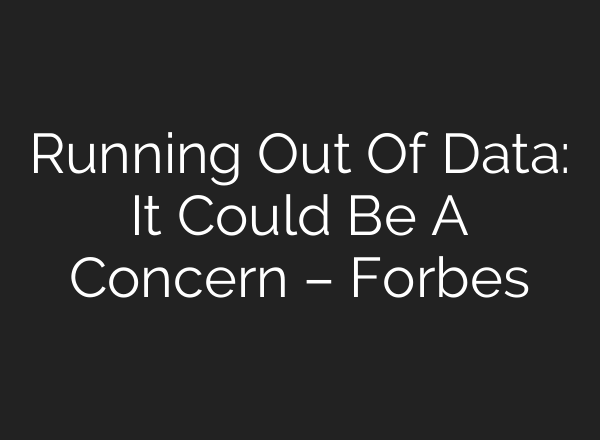Running Out Of Data: It Could Be A Concern – Forbes