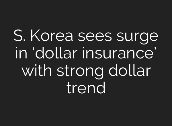 S. Korea sees surge in ‘dollar insurance’ with strong dollar trend
