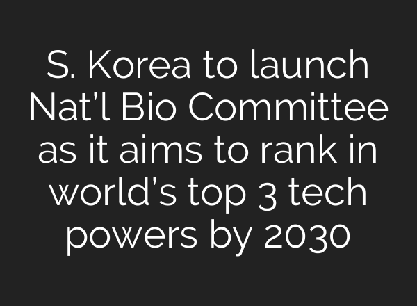 S. Korea to launch Nat’l Bio Committee as it aims to rank in world’s top 3 tech powers by 2030