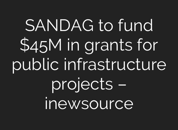 SANDAG to fund $45M in grants for public infrastructure projects – inewsource