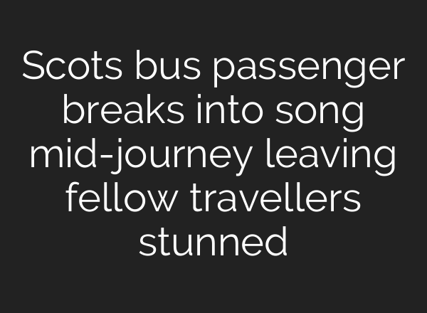 Scots bus passenger breaks into song <b>mid-journey</b> leaving fellow travellers stunned