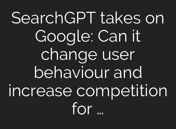 SearchGPT takes on Google: Can it change user behaviour and increase competition for …