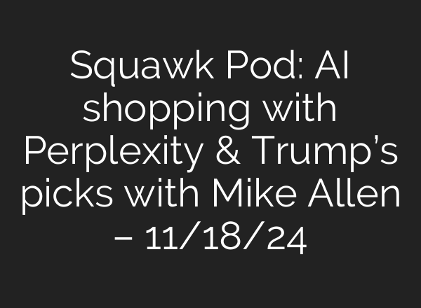 Squawk Pod: <b>AI</b> shopping with Perplexity & Trump’s picks with Mike Allen – 11/18/24