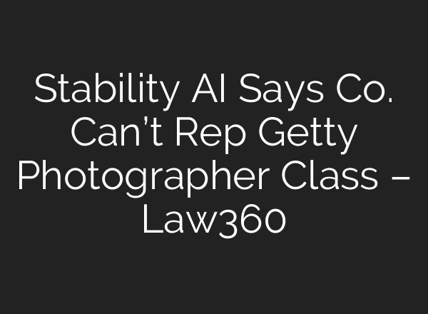 Stability AI Says Co. Can’t Rep Getty Photographer Class – Law360