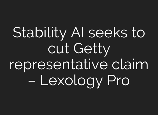 Stability AI seeks to cut Getty representative claim – Lexology Pro