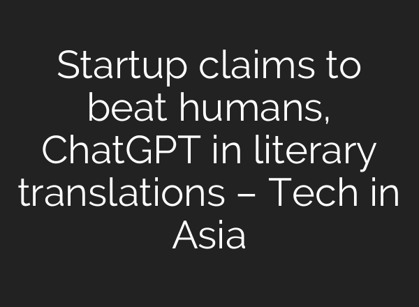 Startup claims to beat humans, <b>ChatGPT</b> in literary translations – Tech in Asia