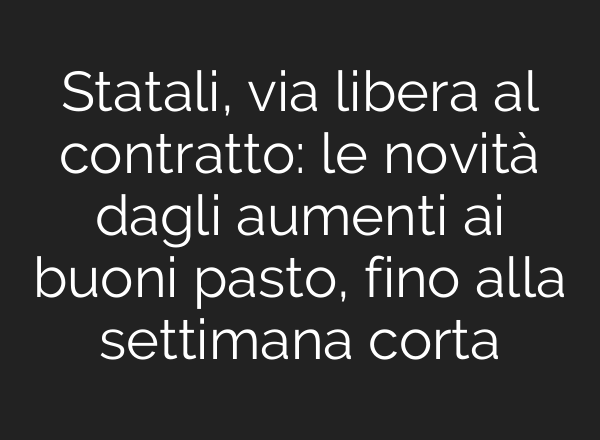 Statali, via libera al contratto: le novità dagli aumenti <b>ai</b> buoni pasto, fino alla settimana corta