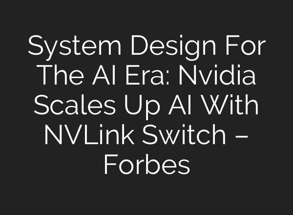 System Design For The AI Era: Nvidia Scales Up AI With NVLink Switch – Forbes