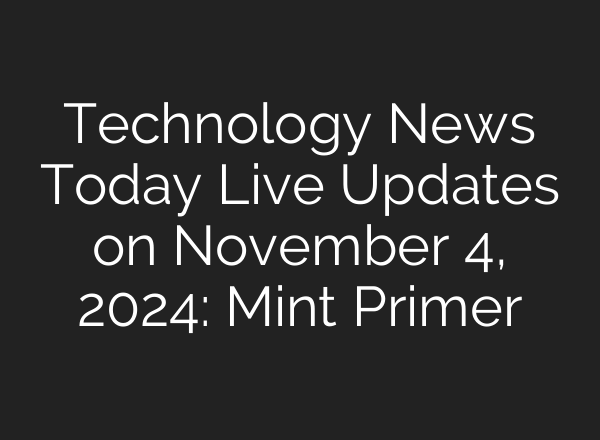Technology News Today Live Updates on November 4, 2024: Mint Primer