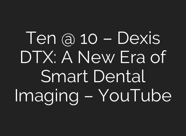 Ten @ 10 – Dexis DTX: A New Era of Smart Dental Imaging – YouTube