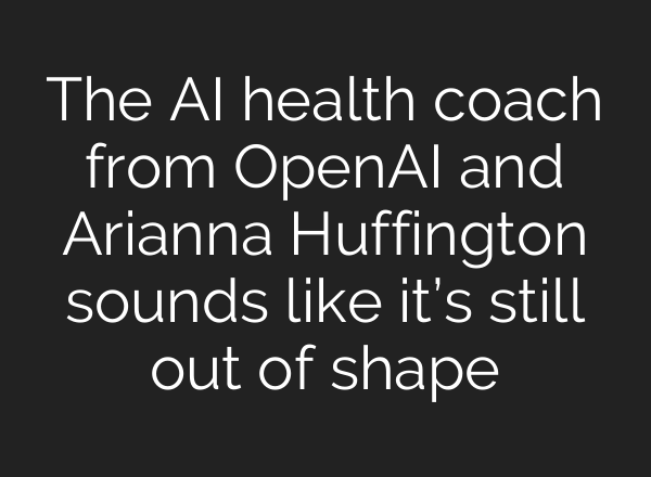 The AI health coach from <b>OpenAI</b> and Arianna Huffington sounds like it’s still out of shape