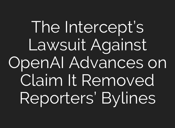 The Intercept’s Lawsuit Against <b>OpenAI</b> Advances on Claim It Removed Reporters’ Bylines