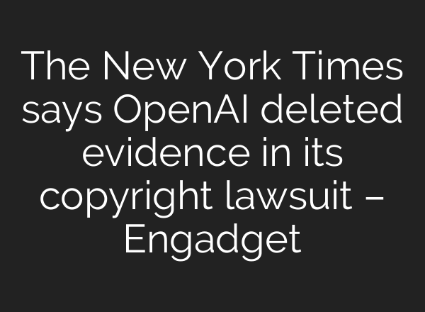 The New York Times says <b>OpenAI</b> deleted evidence in its copyright lawsuit – Engadget