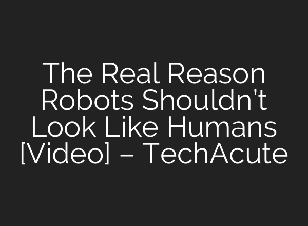 The Real Reason Robots Shouldn’t Look Like Humans [Video] – TechAcute