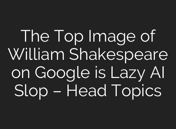 The Top Image of William Shakespeare on Google is Lazy AI Slop – Head Topics