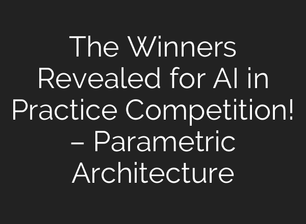 The Winners Revealed for AI in Practice Competition! – Parametric Architecture