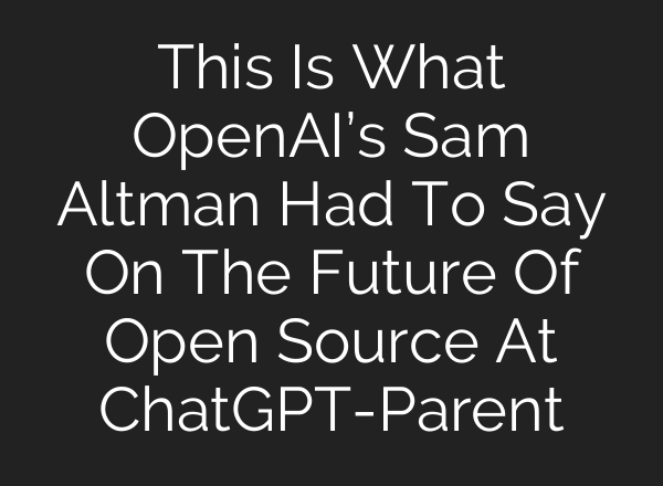 This Is What OpenAI’s Sam Altman Had To Say On The Future Of Open Source At <b>ChatGPT</b>-Parent