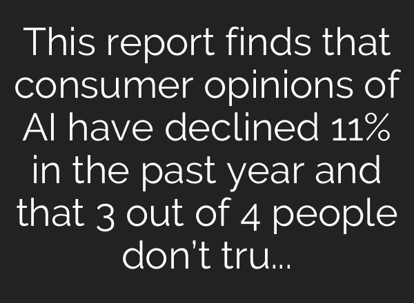 This report finds that consumer opinions of AI have declined 11% in the past year and that 3 out of 4 people don’t trust organizations to use it properly.