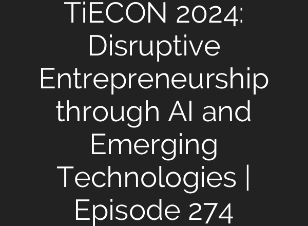 TiECON 2024: Disruptive Entrepreneurship through <b>AI</b> and Emerging Technologies | Episode 274