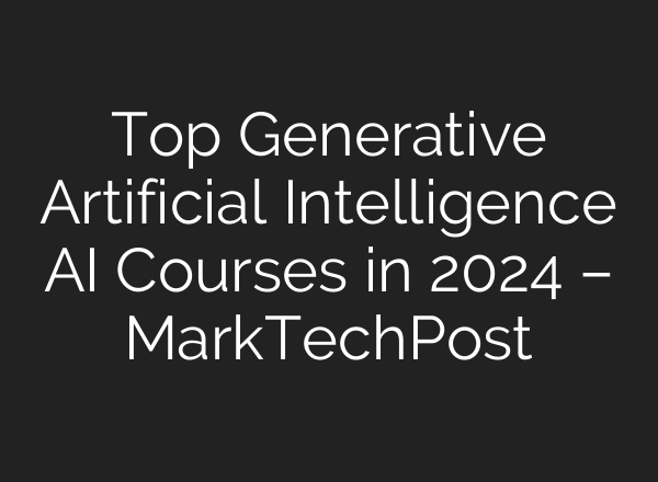 Top Generative Artificial Intelligence AI Courses in 2024 – MarkTechPost