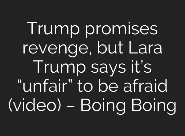Trump promises revenge, but Lara Trump says it’s “unfair” to be afraid (video) – Boing Boing