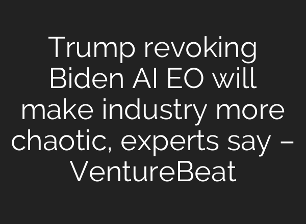 Trump revoking Biden AI EO will make industry more chaotic, experts say – VentureBeat