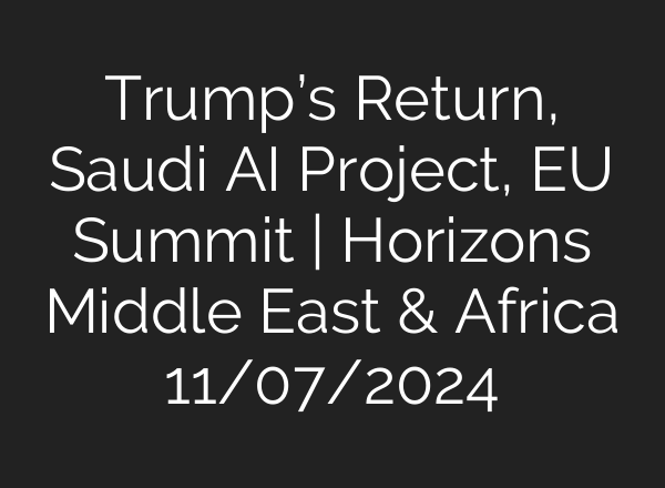 Trump’s Return, Saudi <b>AI</b> Project, EU Summit | Horizons Middle East & Africa 11/07/2024