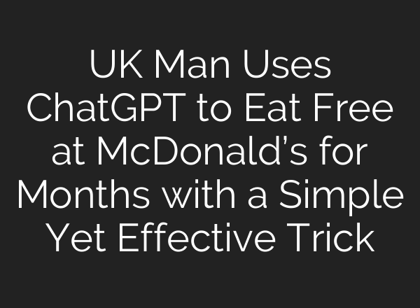 UK Man Uses <b>ChatGPT</b> to Eat Free at McDonald’s for Months with a Simple Yet Effective Trick