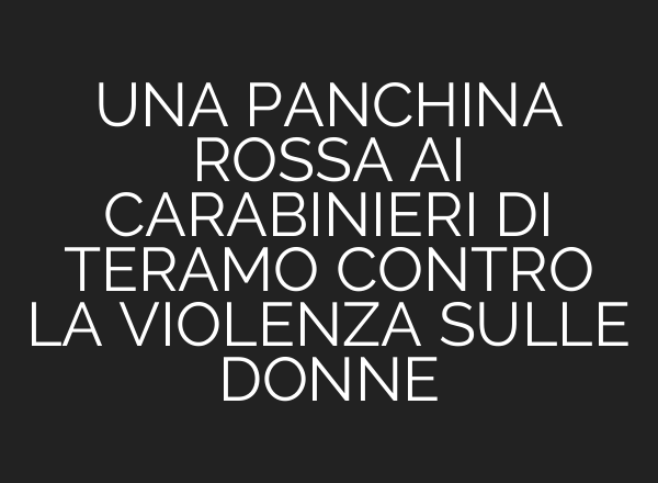 UNA PANCHINA ROSSA <b>AI</b> CARABINIERI DI TERAMO CONTRO LA VIOLENZA SULLE DONNE