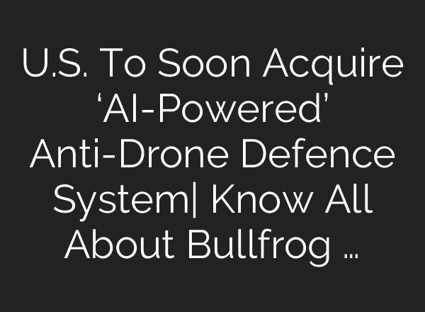 U.S. To Soon Acquire ‘<b>AI</b>-Powered’ Anti-Drone Defence System| Know All About Bullfrog …