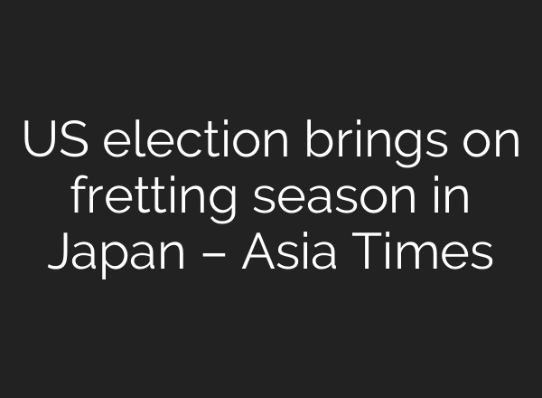 US election brings on fretting season in Japan – Asia Times