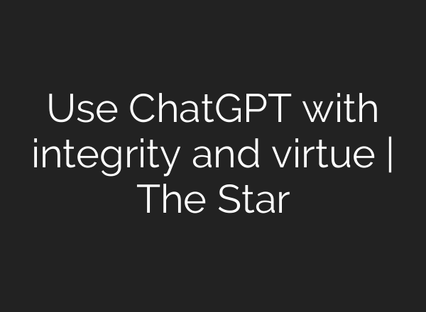 Use <b>ChatGPT</b> with integrity and virtue | The Star