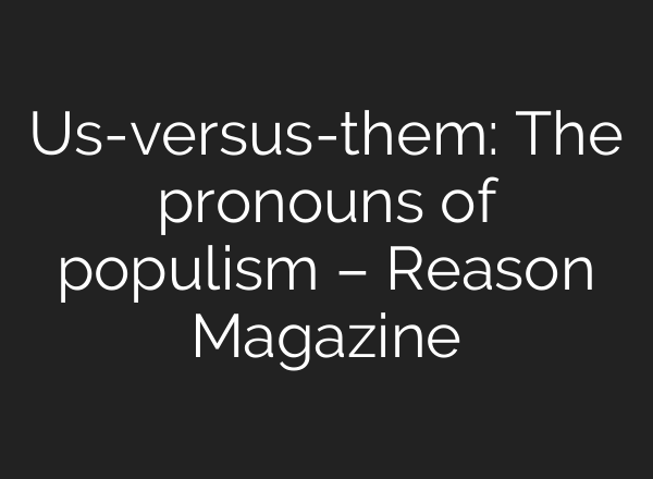 Us-versus-them: The pronouns of populism – Reason Magazine