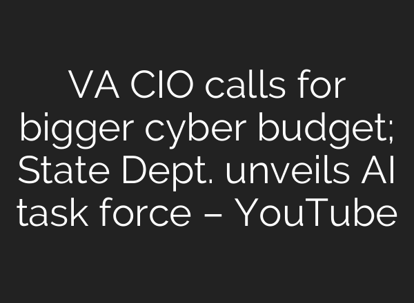 VA CIO calls for bigger cyber budget; State Dept. unveils <b>AI</b> task force – YouTube