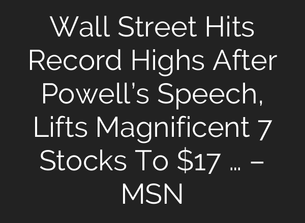 Wall Street Hits Record Highs After Powell’s Speech, Lifts Magnificent 7 Stocks To $17 … – MSN