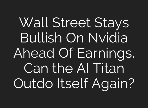 Wall Street Stays Bullish On Nvidia Ahead Of Earnings. Can the <b>AI</b> Titan Outdo Itself Again?
