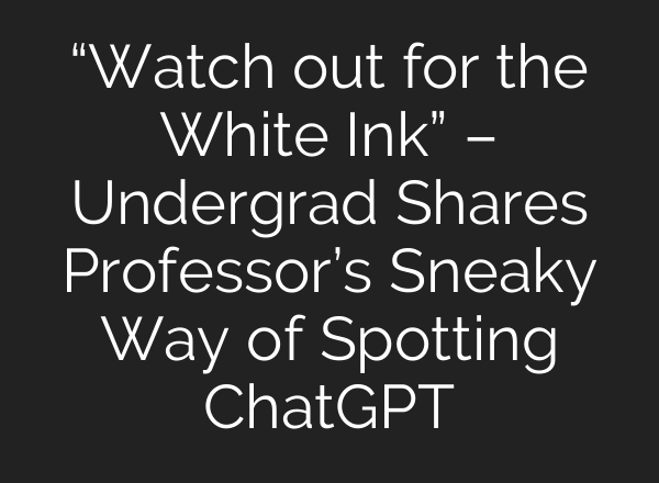 “Watch out for the White Ink” – Undergrad Shares Professor’s Sneaky Way of Spotting <b>ChatGPT</b>