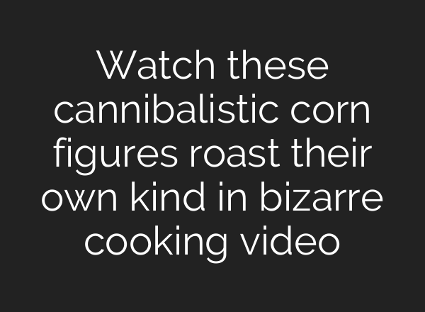 Watch these cannibalistic corn figures roast their own kind in bizarre cooking video