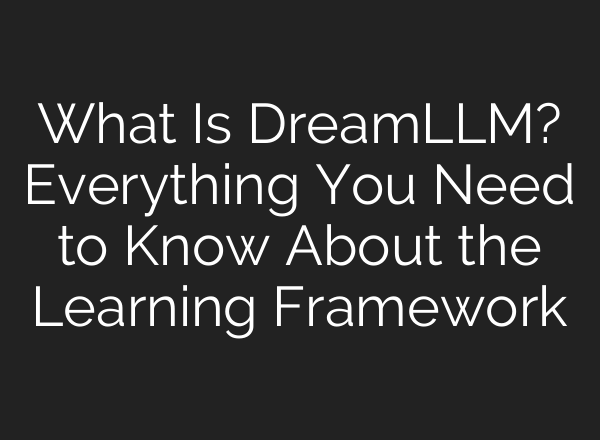 What Is DreamLLM? Everything You Need to Know About the Learning Framework